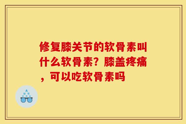 修复膝关节的软骨素叫什么软骨素？膝盖疼痛，可以吃软骨素吗