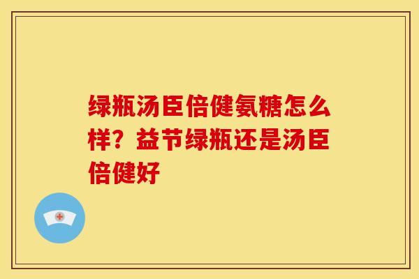 绿瓶汤臣倍健氨糖怎么样？益节绿瓶还是汤臣倍健好