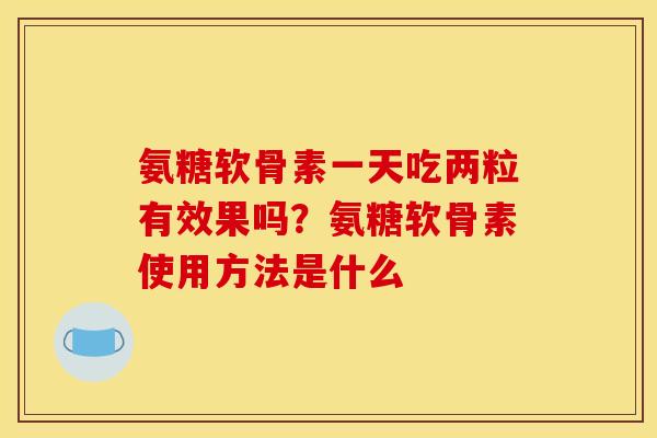 氨糖软骨素一天吃两粒有效果吗？氨糖软骨素使用方法是什么