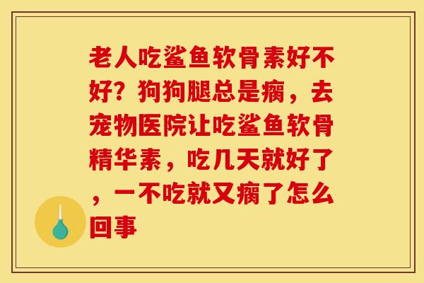 老人吃鲨鱼软骨素好不好？狗狗腿总是瘸，去宠物医院让吃鲨鱼软骨精华素，吃几天就好了，一不吃就又瘸了怎么回事