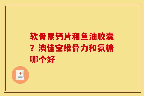 软骨素钙片和鱼油胶囊？澳佳宝维骨力和氨糖哪个好