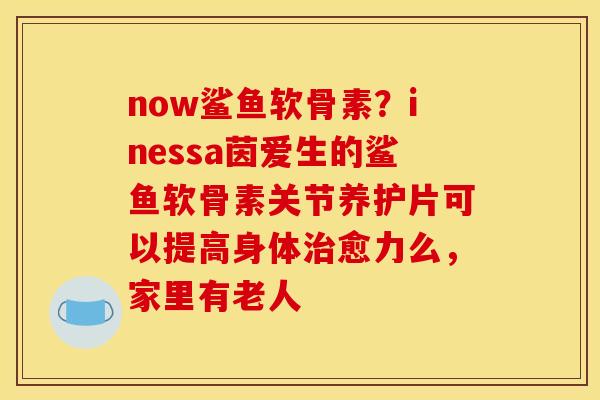 now鲨鱼软骨素？inessa茵爱生的鲨鱼软骨素关节养护片可以提高身体治愈力么，家里有老人