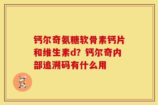 钙尔奇氨糖软骨素钙片和维生素d？钙尔奇内部追溯码有什么用