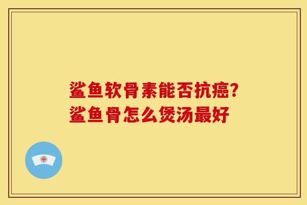 鲨鱼软骨素能否抗癌？鲨鱼骨怎么煲汤最好
