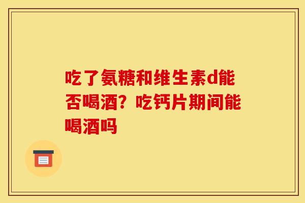 吃了氨糖和维生素d能否喝酒？吃钙片期间能喝酒吗