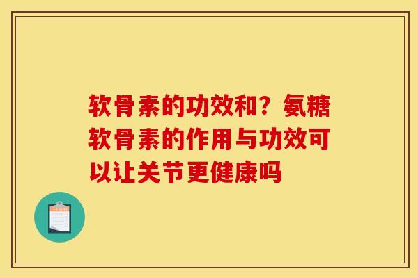 软骨素的功效和？氨糖软骨素的作用与功效可以让关节更健康吗