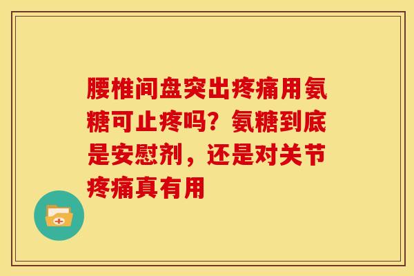 腰椎间盘突出疼痛用氨糖可止疼吗？氨糖到底是安慰剂，还是对关节疼痛真有用