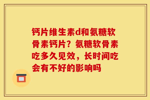 钙片维生素d和氨糖软骨素钙片？氨糖软骨素吃多久见效，长时间吃会有不好的影响吗