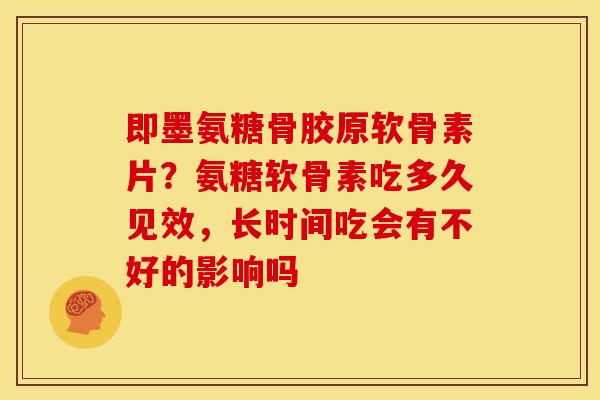 即墨氨糖骨胶原软骨素片？氨糖软骨素吃多久见效，长时间吃会有不好的影响吗