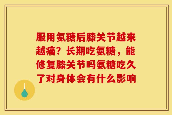 服用氨糖后膝关节越来越痛？长期吃氨糖，能修复膝关节吗氨糖吃久了对身体会有什么影响