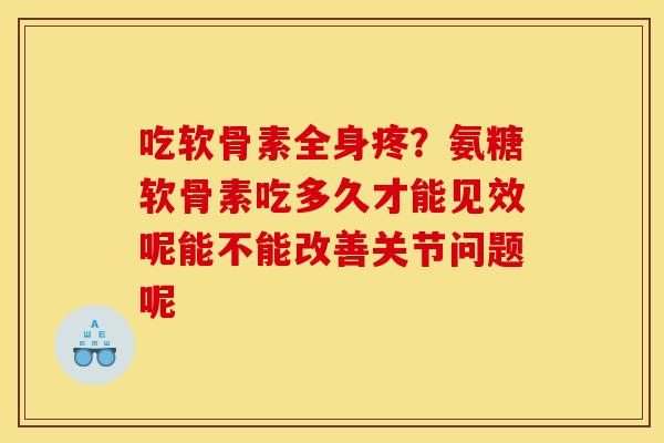 吃软骨素全身疼？氨糖软骨素吃多久才能见效呢能不能改善关节问题呢