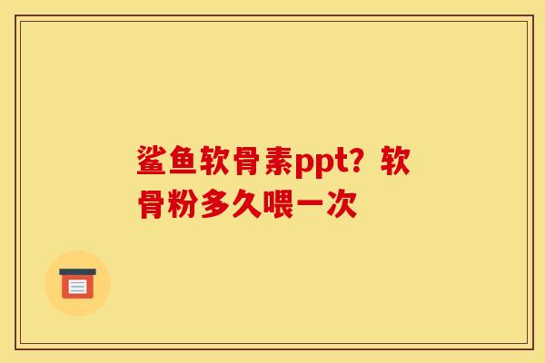 鲨鱼软骨素ppt？软骨粉多久喂一次