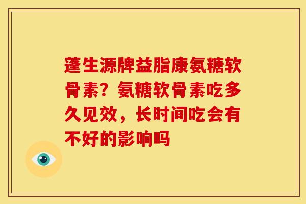 蓬生源牌益脂康氨糖软骨素？氨糖软骨素吃多久见效，长时间吃会有不好的影响吗
