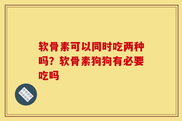 软骨素可以同时吃两种吗？软骨素狗狗有必要吃吗
