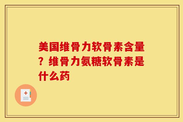 美国维骨力软骨素含量？维骨力氨糖软骨素是什么药