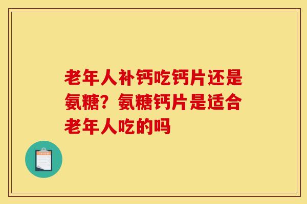 老年人补钙吃钙片还是氨糖？氨糖钙片是适合老年人吃的吗