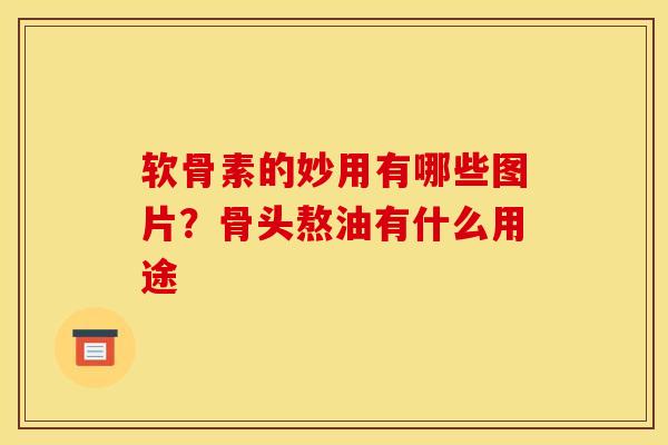 软骨素的妙用有哪些图片？骨头熬油有什么用途