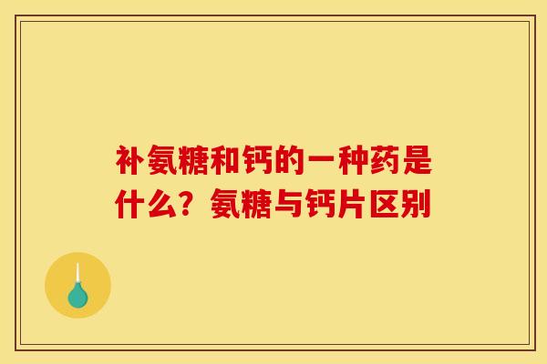 补氨糖和钙的一种药是什么？氨糖与钙片区别