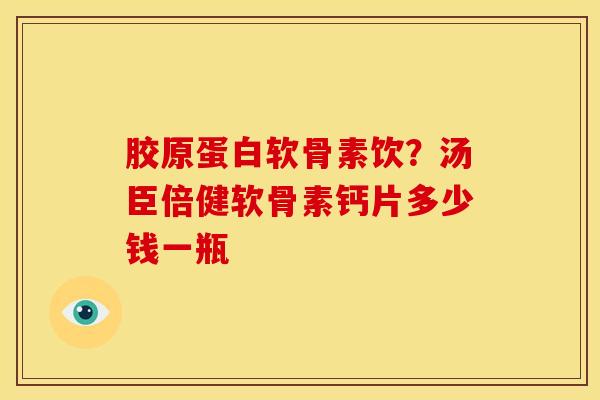 胶原蛋白软骨素饮？汤臣倍健软骨素钙片多少钱一瓶