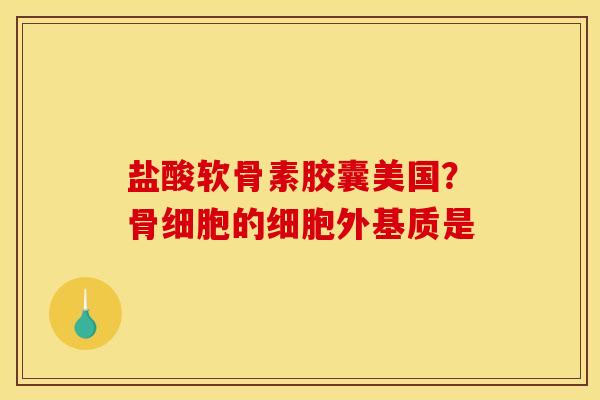 盐酸软骨素胶囊美国？骨细胞的细胞外基质是