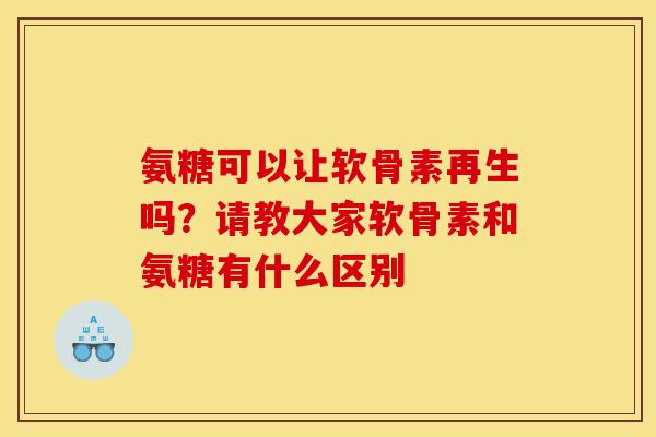 氨糖可以让软骨素再生吗？请教大家软骨素和氨糖有什么区别