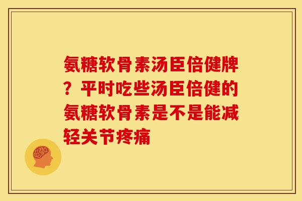 氨糖软骨素汤臣倍健牌？平时吃些汤臣倍健的氨糖软骨素是不是能减轻关节疼痛