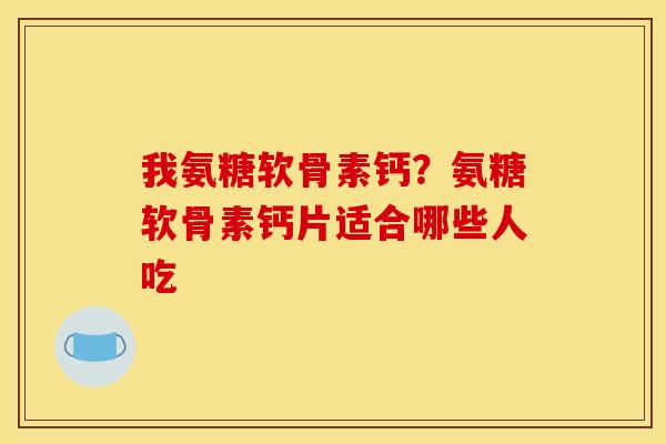 我氨糖软骨素钙？氨糖软骨素钙片适合哪些人吃