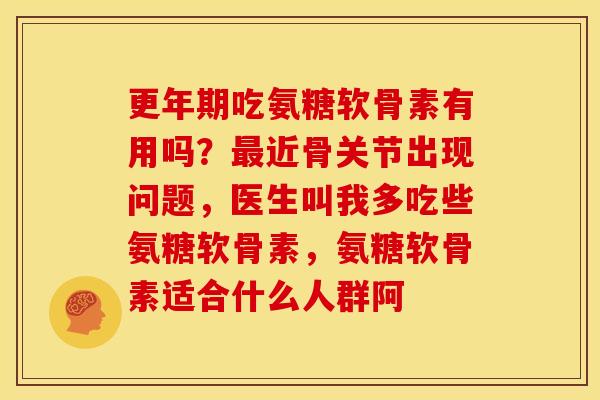 更年期吃氨糖软骨素有用吗？最近骨关节出现问题，医生叫我多吃些氨糖软骨素，氨糖软骨素适合什么人群阿
