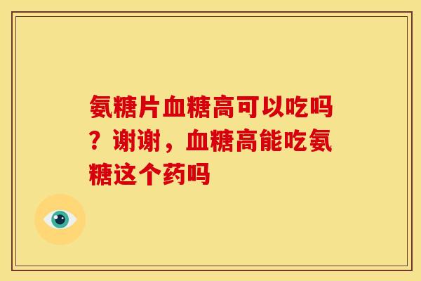 氨糖片血糖高可以吃吗？谢谢，血糖高能吃氨糖这个药吗