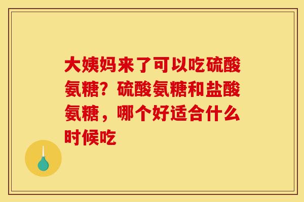 大姨妈来了可以吃硫酸氨糖？硫酸氨糖和盐酸氨糖，哪个好适合什么时候吃
