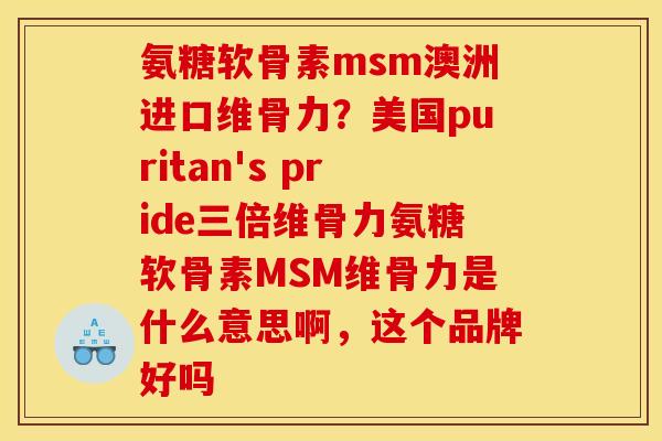 氨糖软骨素msm澳洲进口维骨力？美国puritan's pride三倍维骨力氨糖软骨素MSM维骨力是什么意思啊，这个品牌好吗