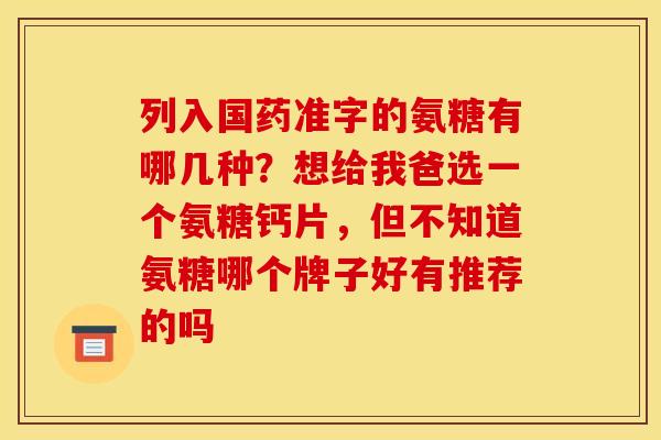 列入国药准字的氨糖有哪几种？想给我爸选一个氨糖钙片，但不知道氨糖哪个牌子好有推荐的吗