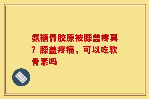 氨糖骨胶原被膝盖疼真？膝盖疼痛，可以吃软骨素吗