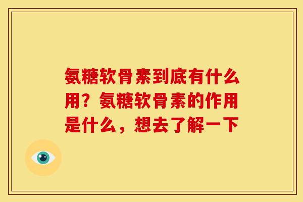 氨糖软骨素到底有什么用？氨糖软骨素的作用是什么，想去了解一下