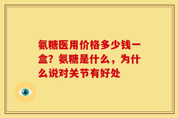 氨糖医用价格多少钱一盒？氨糖是什么，为什么说对关节有好处