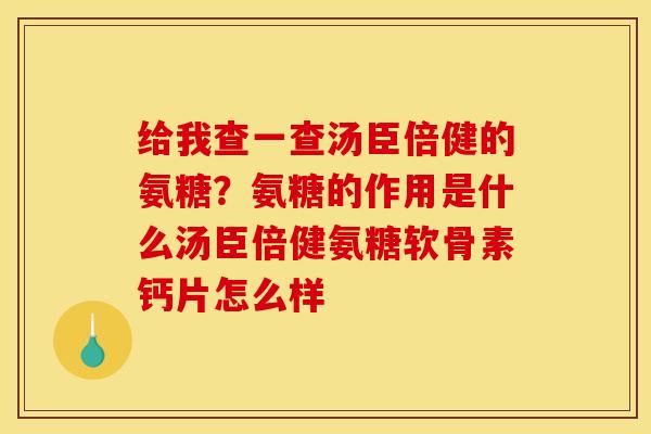 给我查一查汤臣倍健的氨糖？氨糖的作用是什么汤臣倍健氨糖软骨素钙片怎么样