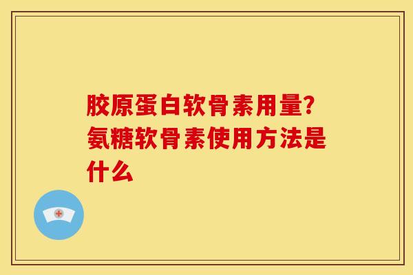 胶原蛋白软骨素用量？氨糖软骨素使用方法是什么