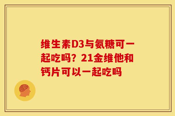维生素D3与氨糖可一起吃吗？21金维他和钙片可以一起吃吗