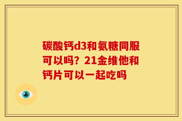 碳酸钙d3和氨糖同服可以吗？21金维他和钙片可以一起吃吗