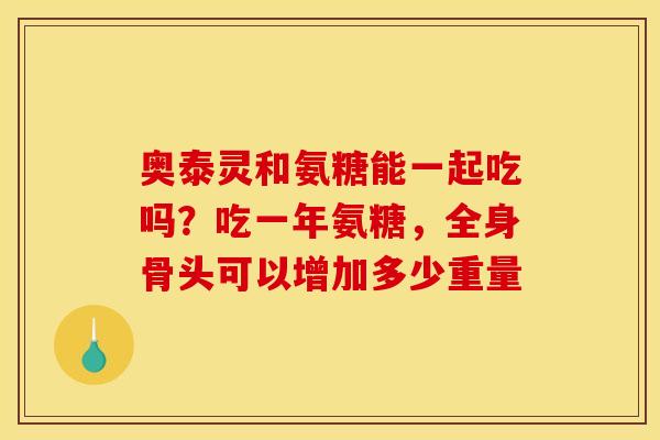 奥泰灵和氨糖能一起吃吗？吃一年氨糖，全身骨头可以增加多少重量