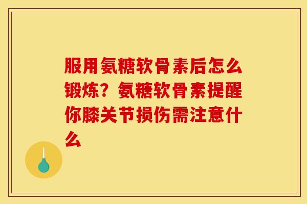 服用氨糖软骨素后怎么锻炼？氨糖软骨素提醒你膝关节损伤需注意什么