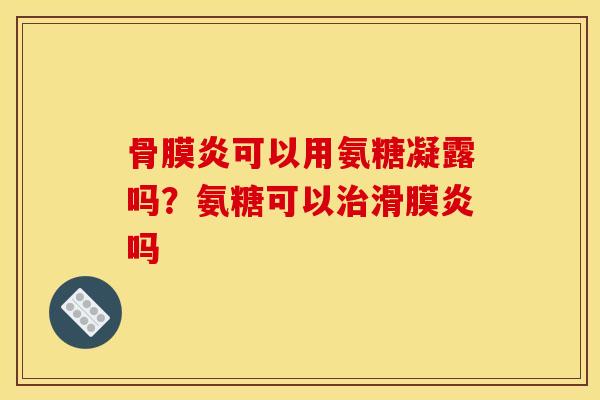 骨膜炎可以用氨糖凝露吗？氨糖可以治滑膜炎吗