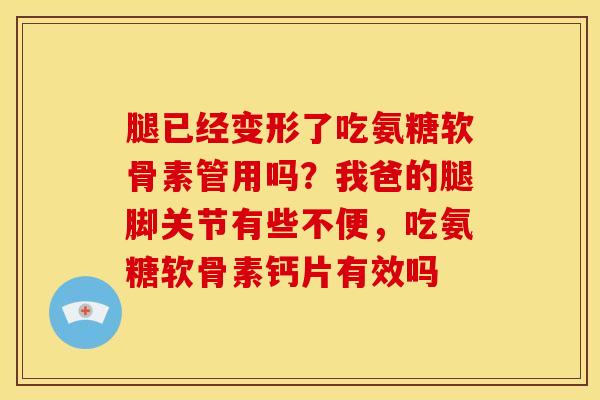 腿已经变形了吃氨糖软骨素管用吗？我爸的腿脚关节有些不便，吃氨糖软骨素钙片有效吗