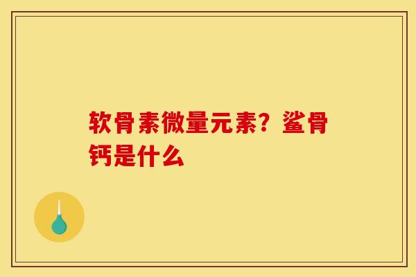软骨素微量元素？鲨骨钙是什么