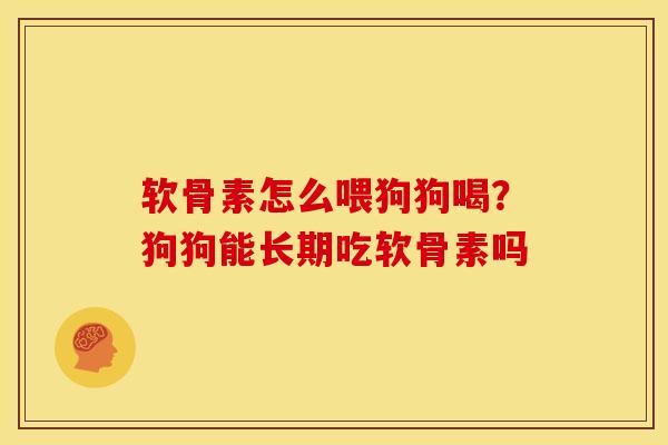 软骨素怎么喂狗狗喝？狗狗能长期吃软骨素吗