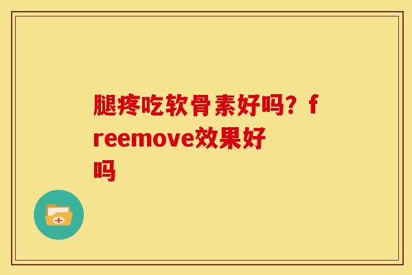 腿疼吃软骨素好吗？freemove效果好吗
