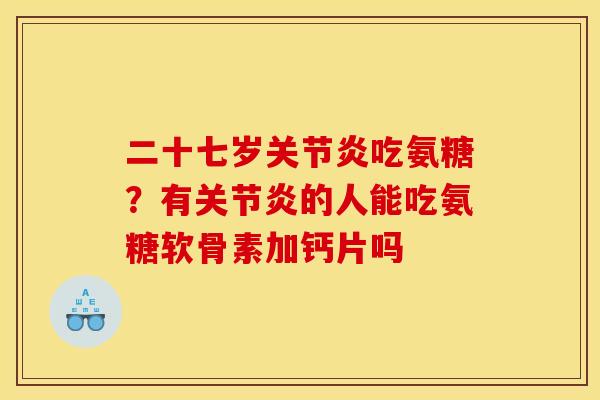 二十七岁关节炎吃氨糖？有关节炎的人能吃氨糖软骨素加钙片吗