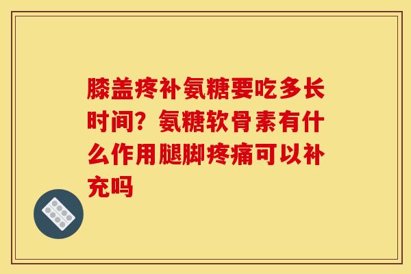膝盖疼补氨糖要吃多长时间？氨糖软骨素有什么作用腿脚疼痛可以补充吗