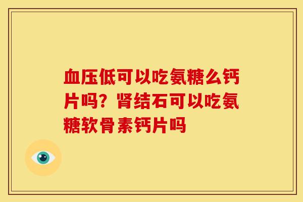 血压低可以吃氨糖么钙片吗？肾结石可以吃氨糖软骨素钙片吗