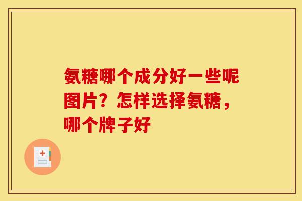 氨糖哪个成分好一些呢图片？怎样选择氨糖，哪个牌子好